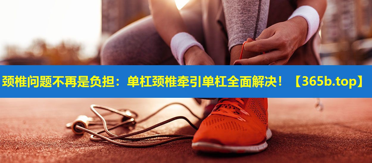 颈椎问题不再是负担:单杠颈椎牵引单杠全面解决! 颈椎问题不再是负担:单杠颈椎牵引单杠全面解决!