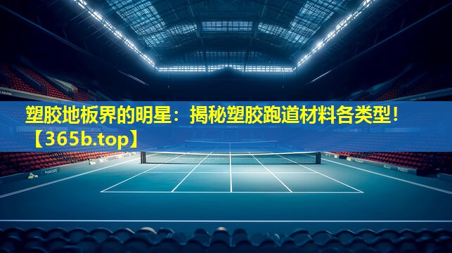 塑胶地板界的明星：揭秘塑胶跑道材料各类型！