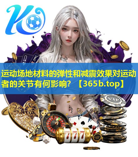 运动场地材料的弹性和减震效果对运动者的关节有何影响? 运动场地材料的弹性和减震效果对运动者的关节有何影响?